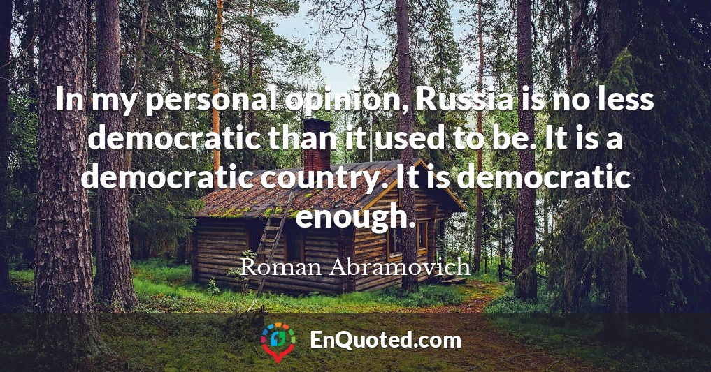 In my personal opinion, Russia is no less democratic than it used to be. It is a democratic country. It is democratic enough.