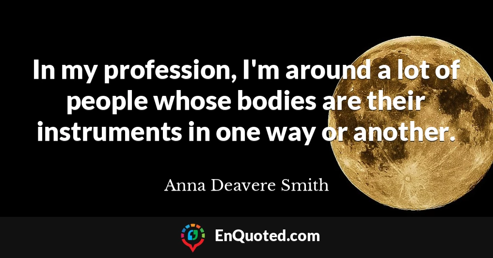 In my profession, I'm around a lot of people whose bodies are their instruments in one way or another.