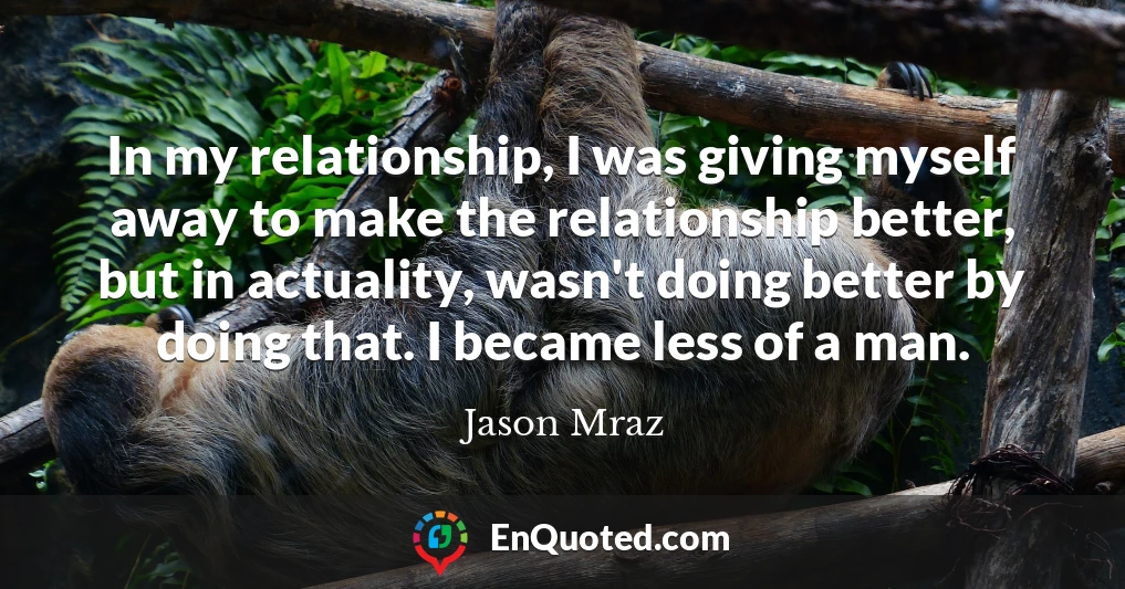 In my relationship, I was giving myself away to make the relationship better, but in actuality, wasn't doing better by doing that. I became less of a man.