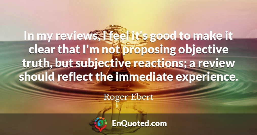 In my reviews, I feel it's good to make it clear that I'm not proposing objective truth, but subjective reactions; a review should reflect the immediate experience.