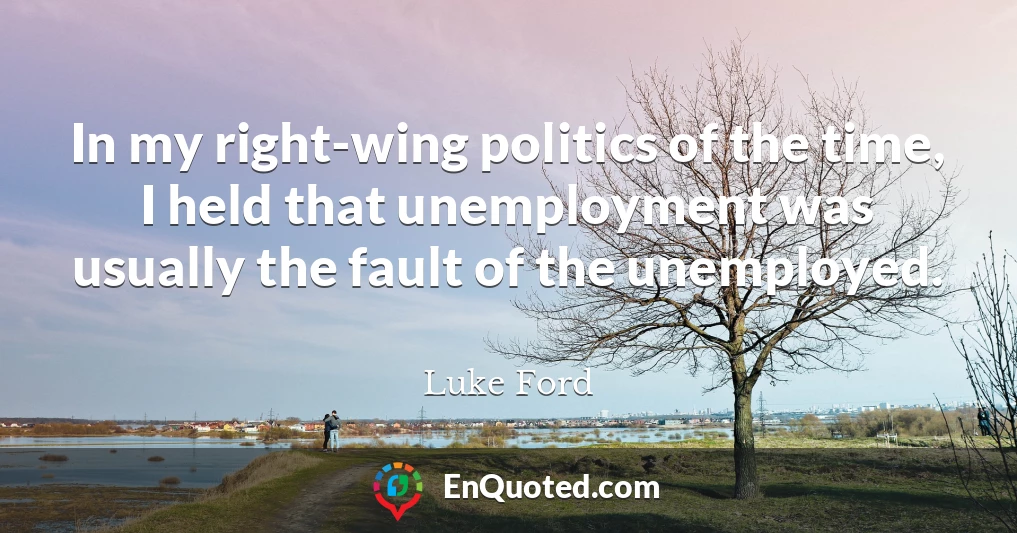 In my right-wing politics of the time, I held that unemployment was usually the fault of the unemployed.
