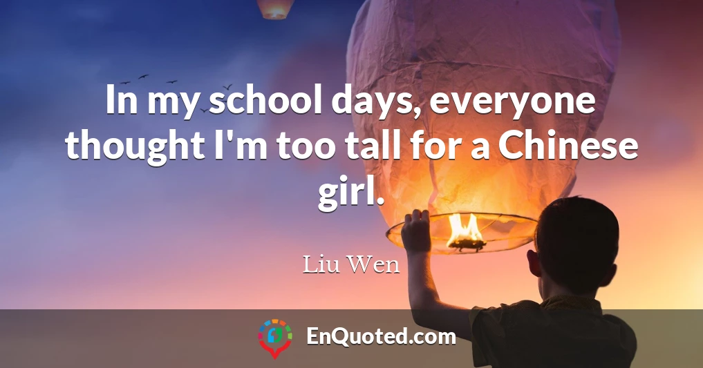 In my school days, everyone thought I'm too tall for a Chinese girl.