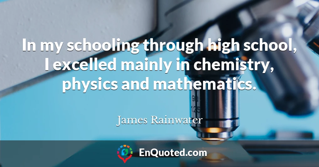 In my schooling through high school, I excelled mainly in chemistry, physics and mathematics.