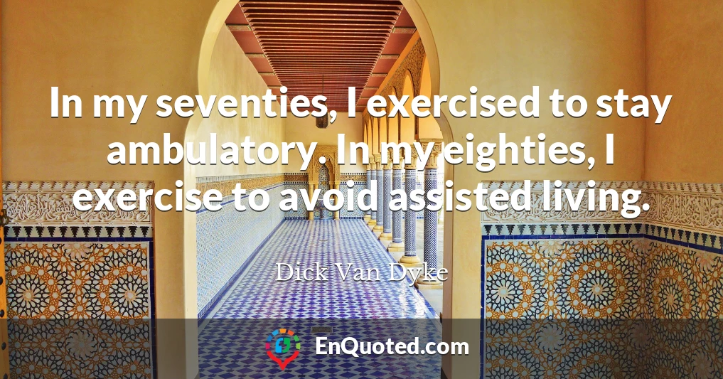 In my seventies, I exercised to stay ambulatory. In my eighties, I exercise to avoid assisted living.