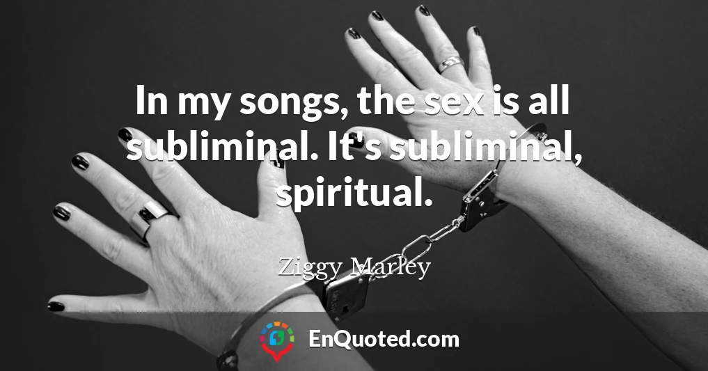 In my songs, the sex is all subliminal. It's subliminal, spiritual.