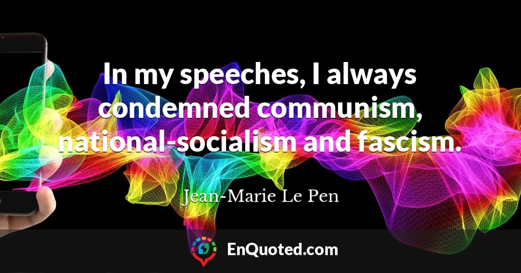 In my speeches, I always condemned communism, national-socialism and fascism.
