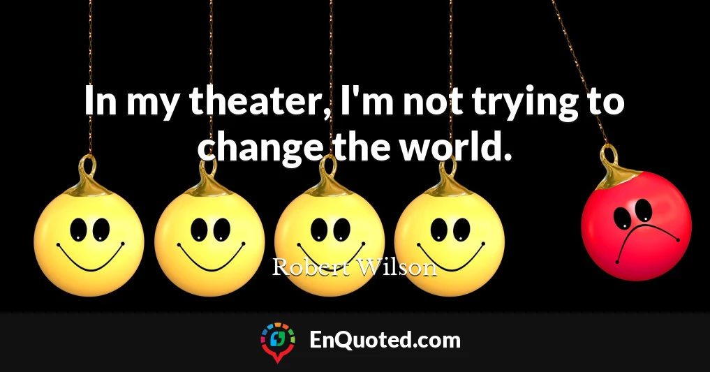 In my theater, I'm not trying to change the world.