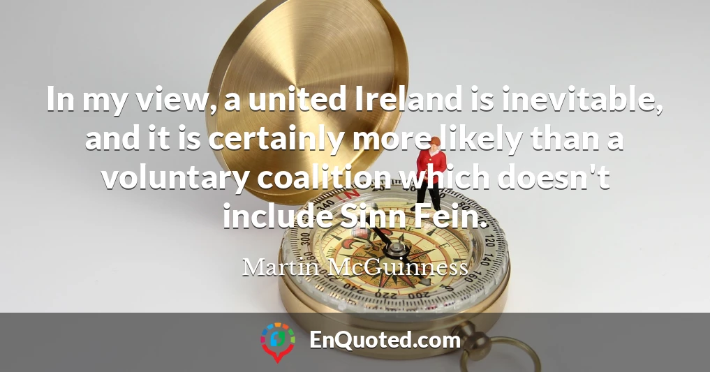 In my view, a united Ireland is inevitable, and it is certainly more likely than a voluntary coalition which doesn't include Sinn Fein.