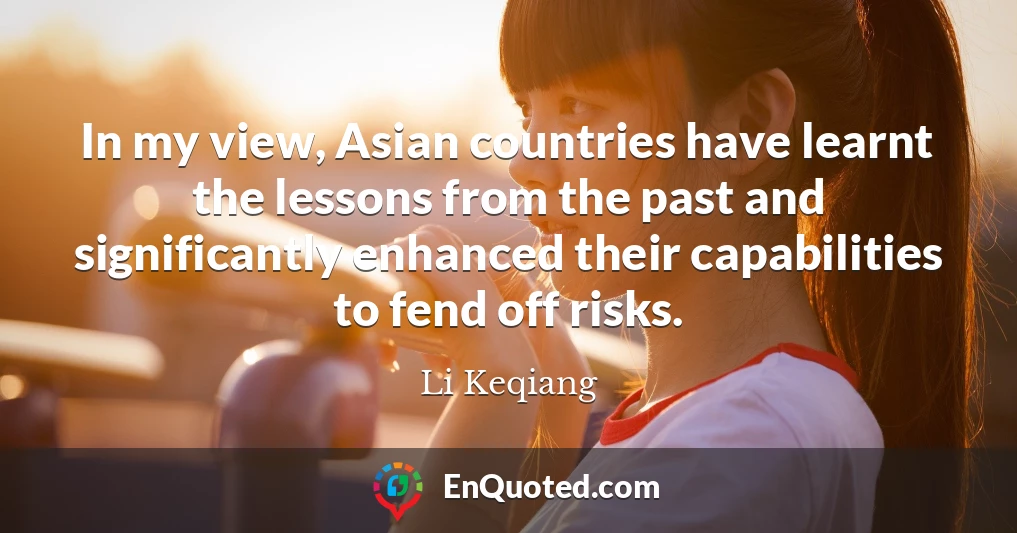 In my view, Asian countries have learnt the lessons from the past and significantly enhanced their capabilities to fend off risks.
