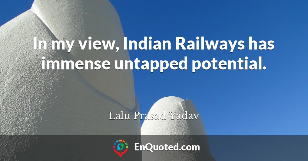 In my view, Indian Railways has immense untapped potential.