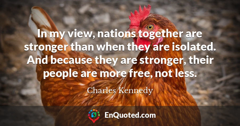 In my view, nations together are stronger than when they are isolated. And because they are stronger, their people are more free, not less.