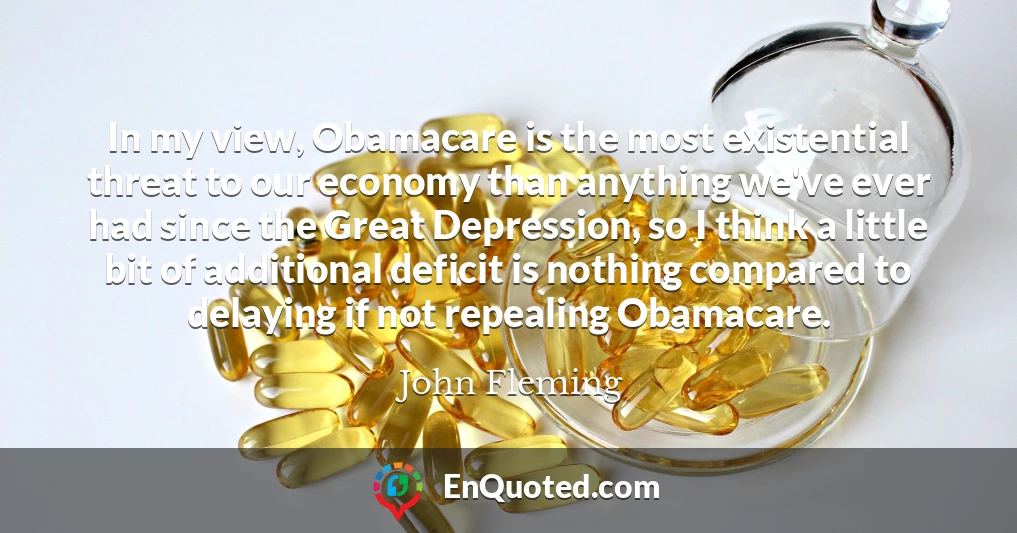 In my view, Obamacare is the most existential threat to our economy than anything we've ever had since the Great Depression, so I think a little bit of additional deficit is nothing compared to delaying if not repealing Obamacare.