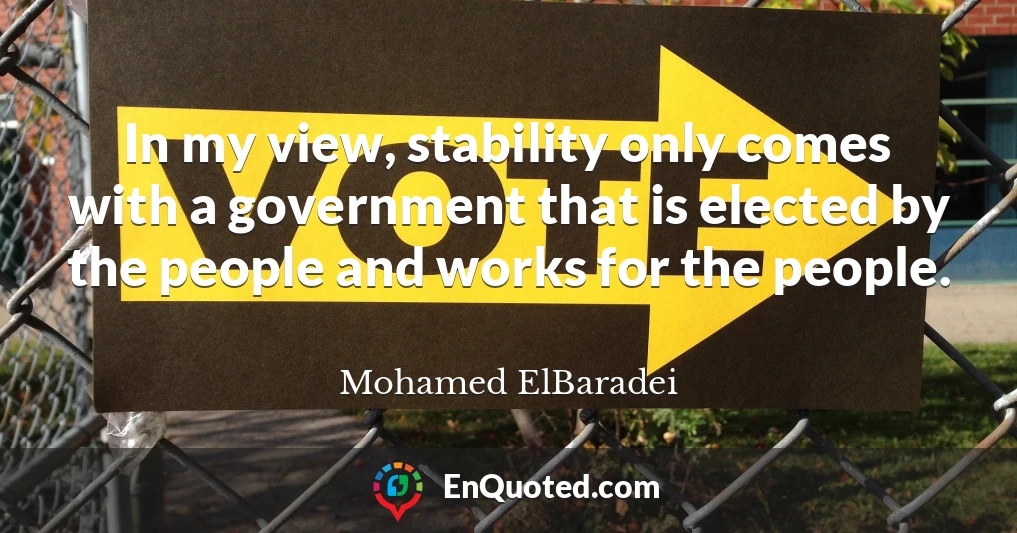 In my view, stability only comes with a government that is elected by the people and works for the people.