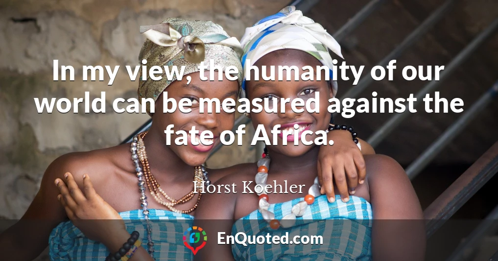In my view, the humanity of our world can be measured against the fate of Africa.