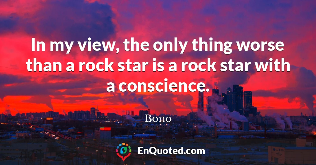 In my view, the only thing worse than a rock star is a rock star with a conscience.