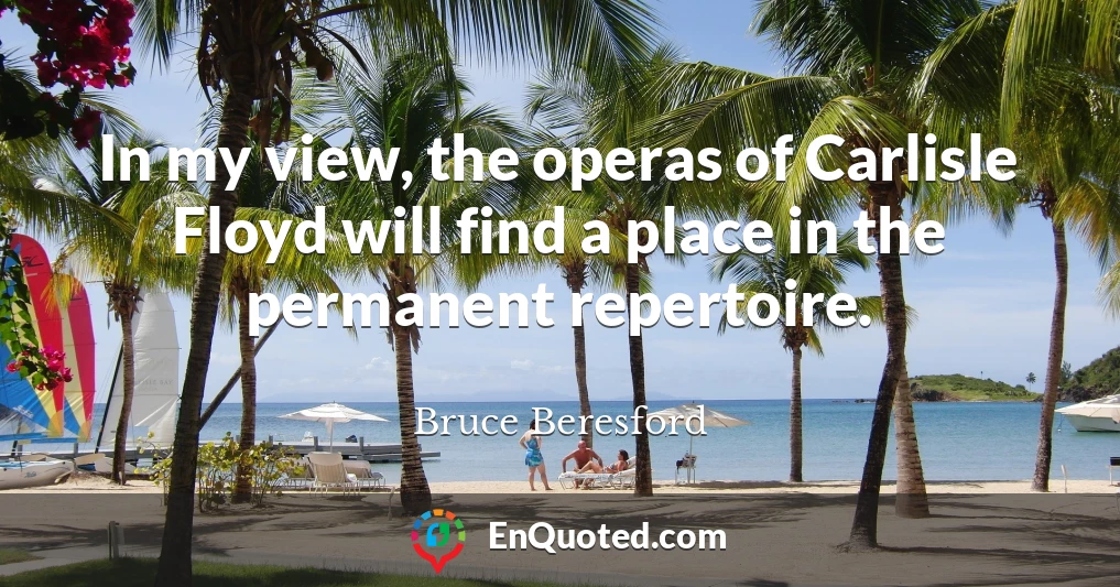 In my view, the operas of Carlisle Floyd will find a place in the permanent repertoire.