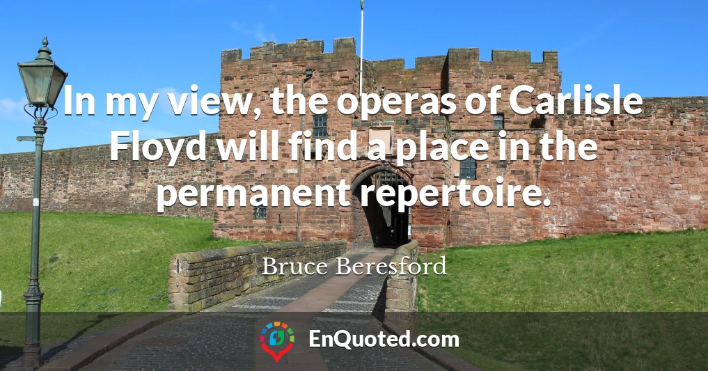 In my view, the operas of Carlisle Floyd will find a place in the permanent repertoire.