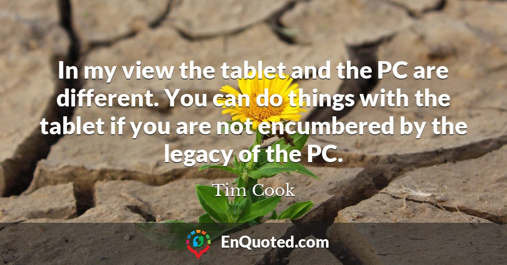 In my view the tablet and the PC are different. You can do things with the tablet if you are not encumbered by the legacy of the PC.