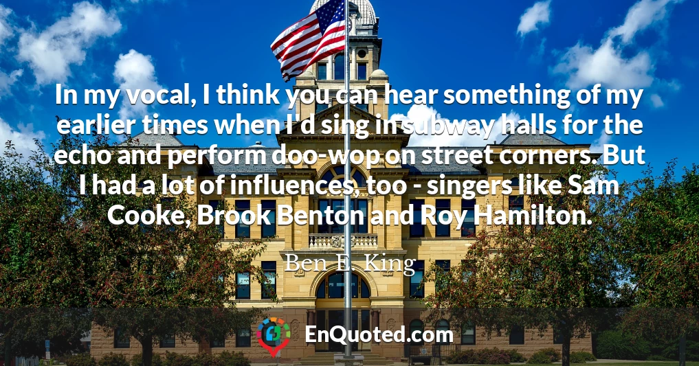 In my vocal, I think you can hear something of my earlier times when I'd sing in subway halls for the echo and perform doo-wop on street corners. But I had a lot of influences, too - singers like Sam Cooke, Brook Benton and Roy Hamilton.
