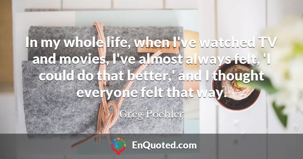 In my whole life, when I've watched TV and movies, I've almost always felt, 'I could do that better,' and I thought everyone felt that way.