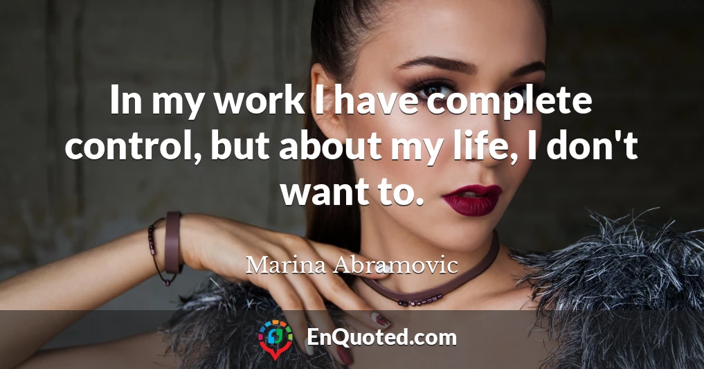 In my work I have complete control, but about my life, I don't want to.