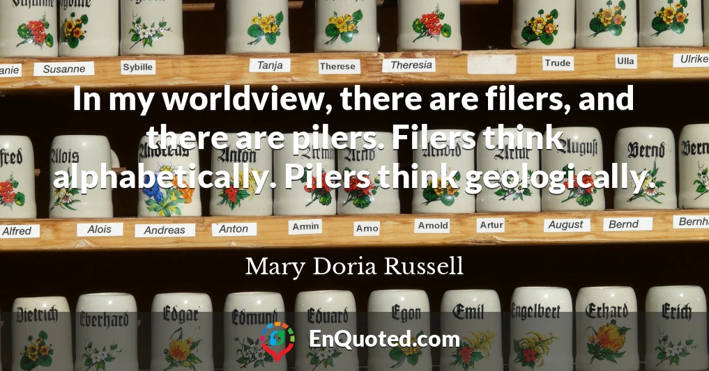 In my worldview, there are filers, and there are pilers. Filers think alphabetically. Pilers think geologically.