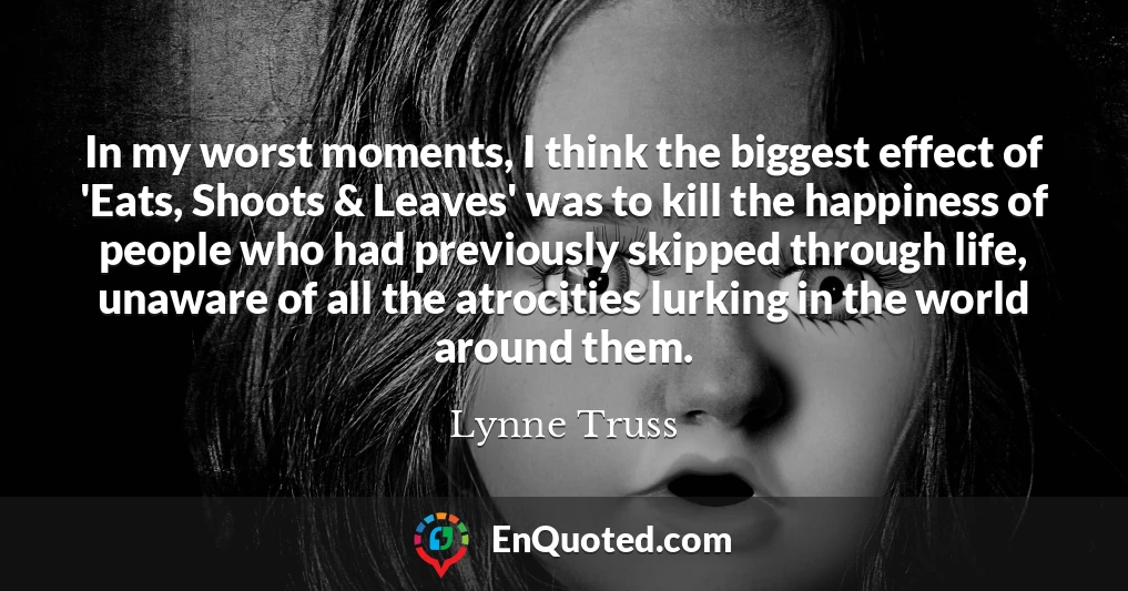 In my worst moments, I think the biggest effect of 'Eats, Shoots & Leaves' was to kill the happiness of people who had previously skipped through life, unaware of all the atrocities lurking in the world around them.