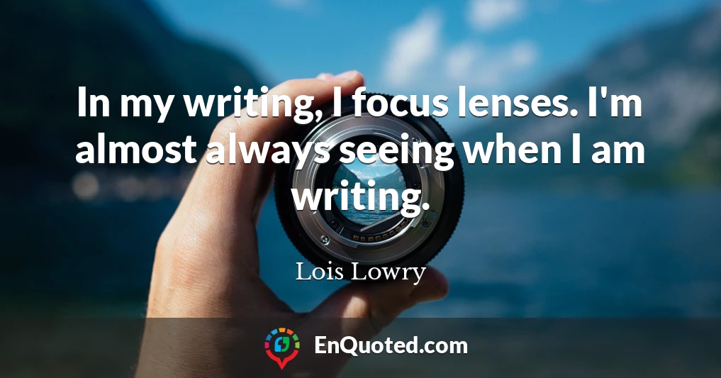 In my writing, I focus lenses. I'm almost always seeing when I am writing.