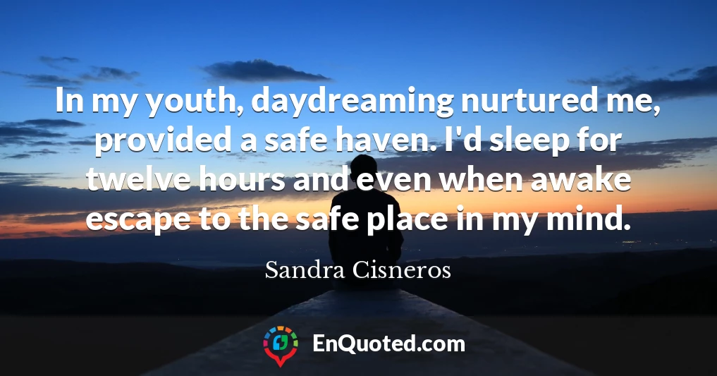 In my youth, daydreaming nurtured me, provided a safe haven. I'd sleep for twelve hours and even when awake escape to the safe place in my mind.