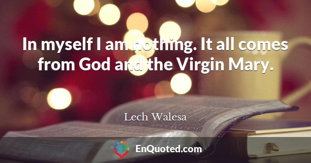 In myself I am nothing. It all comes from God and the Virgin Mary.