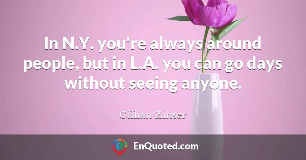 In N.Y. you're always around people, but in L.A. you can go days without seeing anyone.
