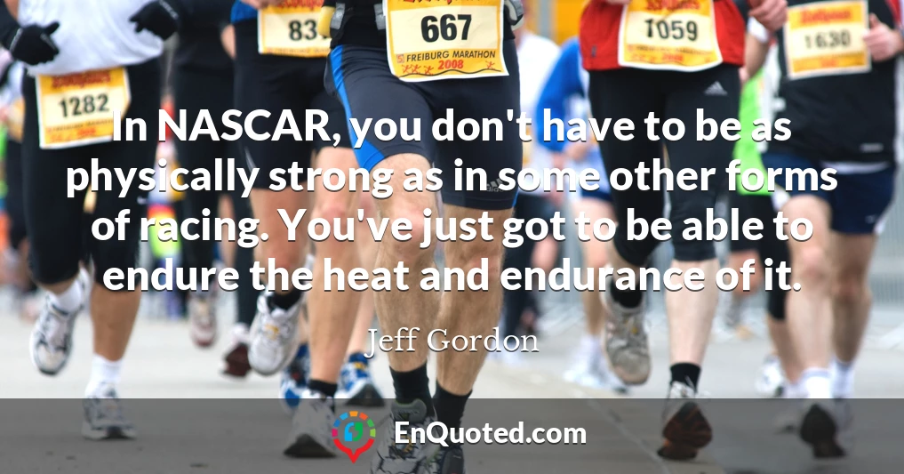 In NASCAR, you don't have to be as physically strong as in some other forms of racing. You've just got to be able to endure the heat and endurance of it.