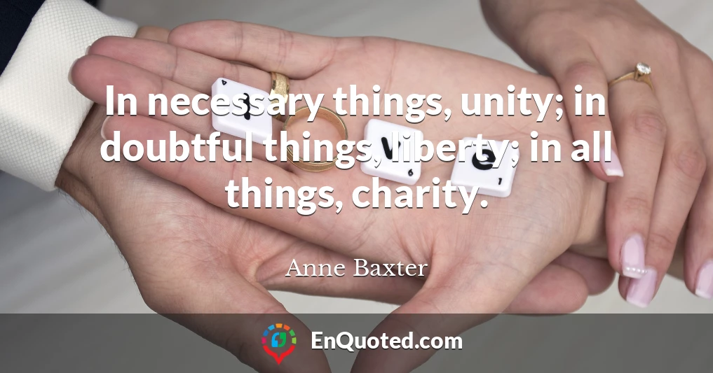 In necessary things, unity; in doubtful things, liberty; in all things, charity.