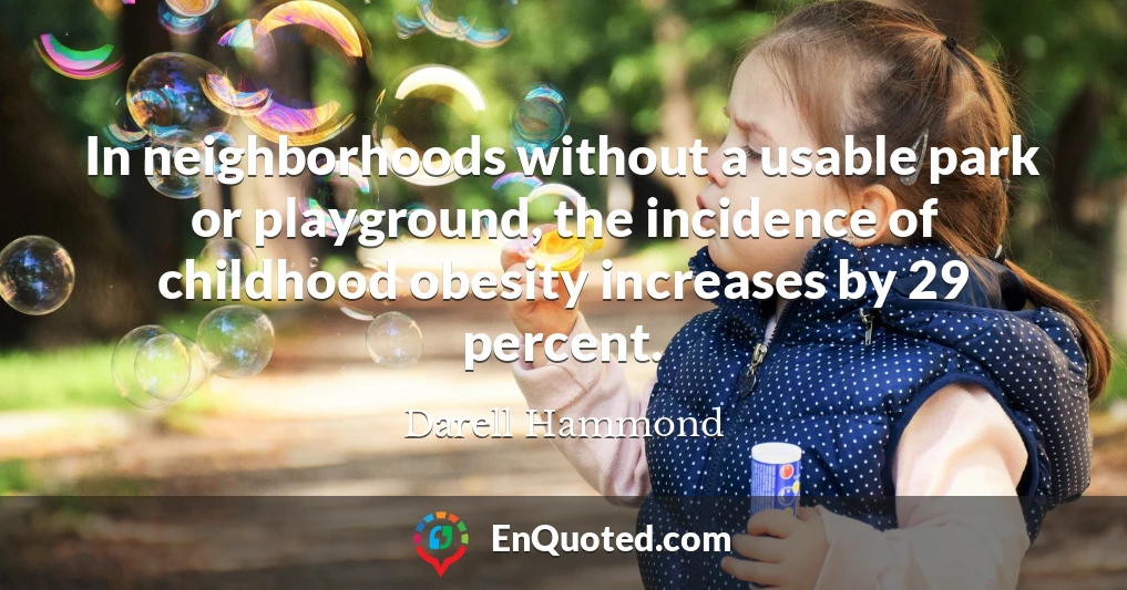 In neighborhoods without a usable park or playground, the incidence of childhood obesity increases by 29 percent.