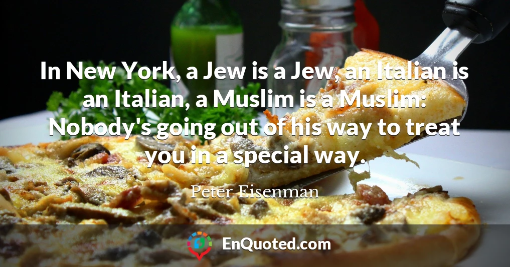 In New York, a Jew is a Jew, an Italian is an Italian, a Muslim is a Muslim: Nobody's going out of his way to treat you in a special way.