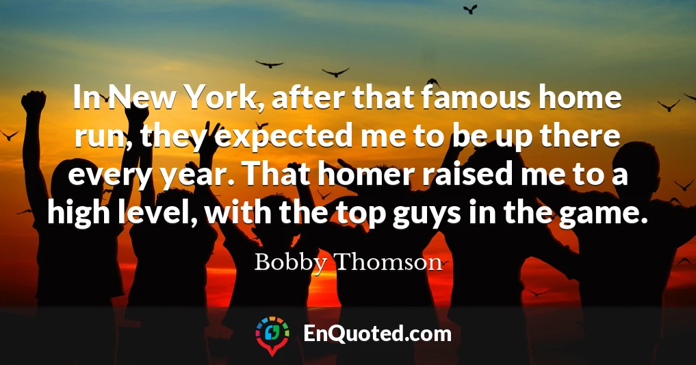 In New York, after that famous home run, they expected me to be up there every year. That homer raised me to a high level, with the top guys in the game.
