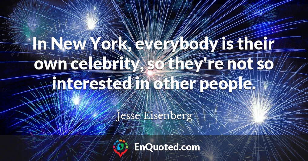In New York, everybody is their own celebrity, so they're not so interested in other people.