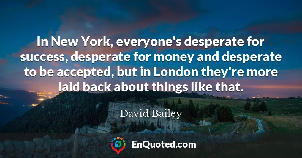 In New York, everyone's desperate for success, desperate for money and desperate to be accepted, but in London they're more laid back about things like that.