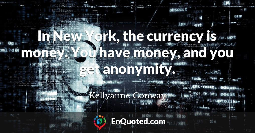In New York, the currency is money. You have money, and you get anonymity.