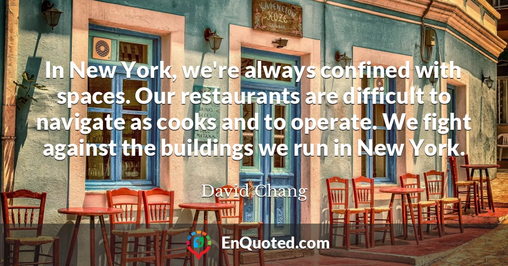 In New York, we're always confined with spaces. Our restaurants are difficult to navigate as cooks and to operate. We fight against the buildings we run in New York.