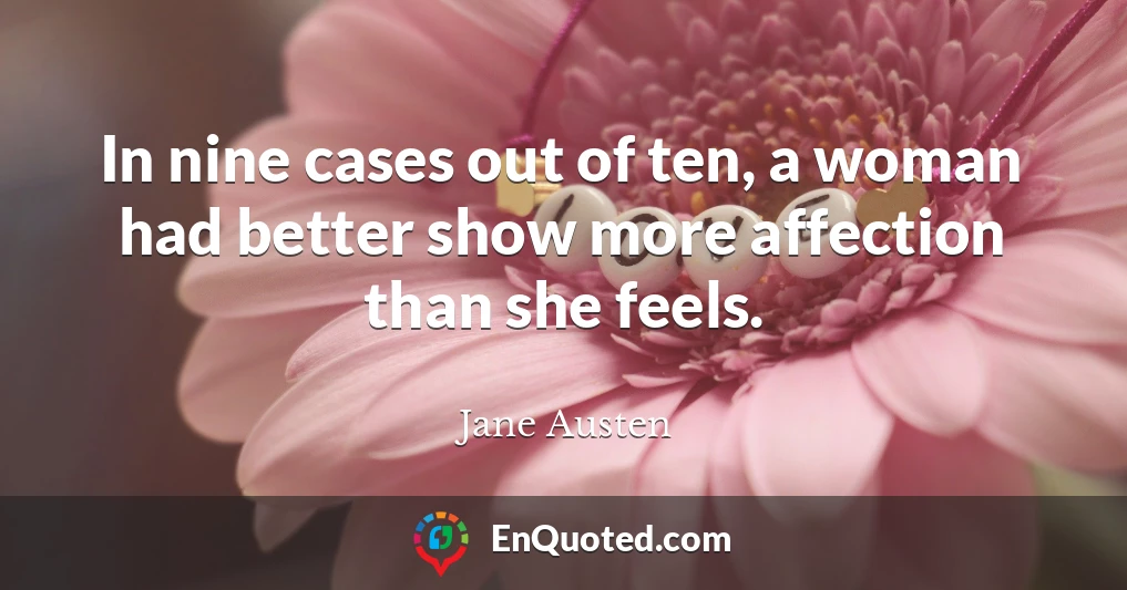 In nine cases out of ten, a woman had better show more affection than she feels.