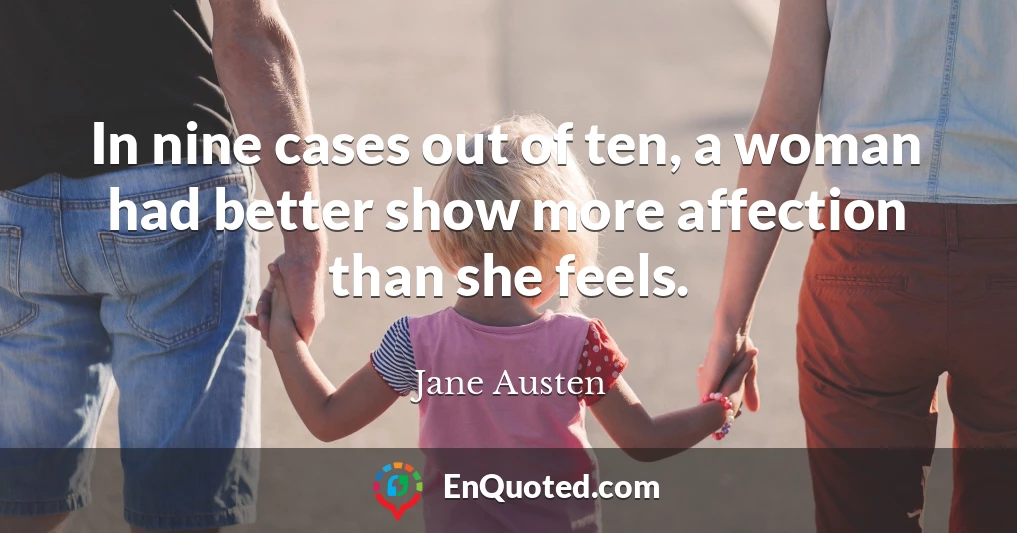 In nine cases out of ten, a woman had better show more affection than she feels.