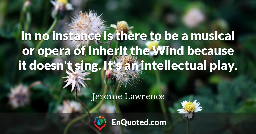 In no instance is there to be a musical or opera of Inherit the Wind because it doesn't sing. It's an intellectual play.