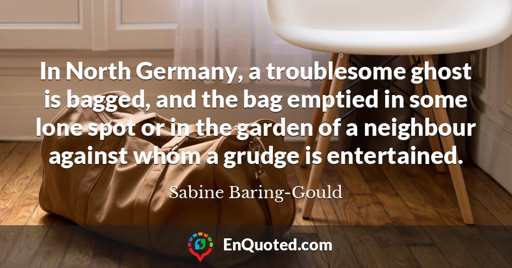 In North Germany, a troublesome ghost is bagged, and the bag emptied in some lone spot or in the garden of a neighbour against whom a grudge is entertained.