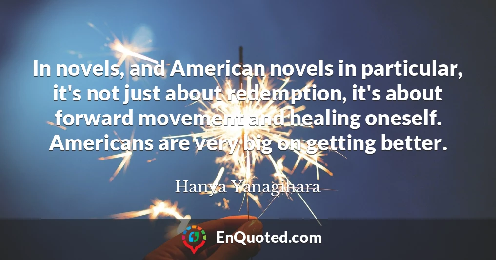 In novels, and American novels in particular, it's not just about redemption, it's about forward movement and healing oneself. Americans are very big on getting better.