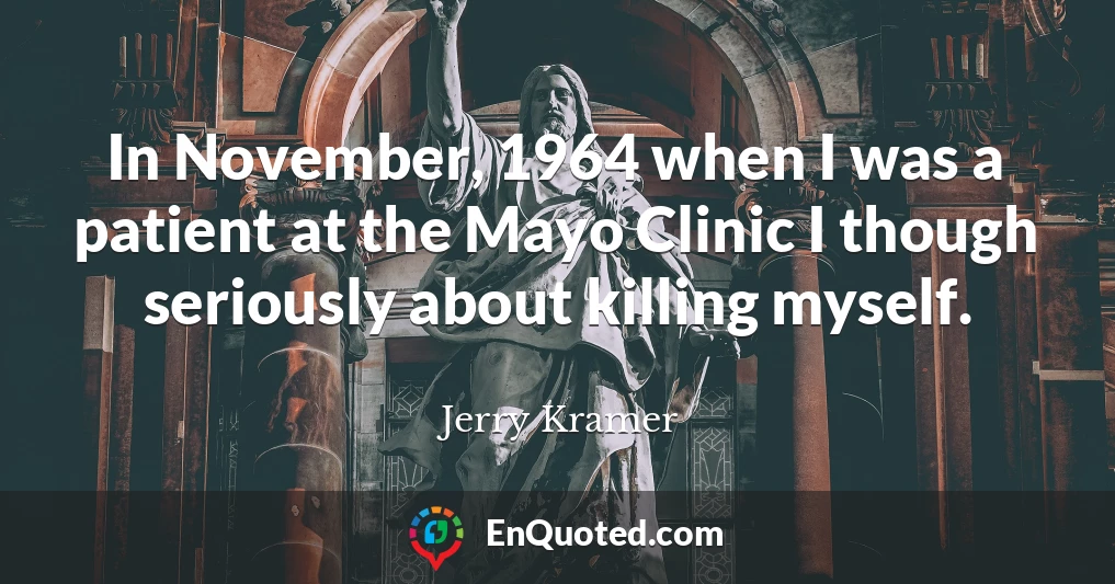 In November, 1964 when I was a patient at the Mayo Clinic I though seriously about killing myself.