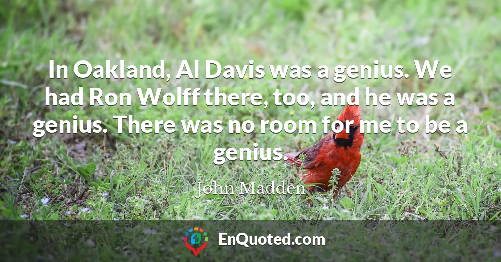 In Oakland, Al Davis was a genius. We had Ron Wolff there, too, and he was a genius. There was no room for me to be a genius.
