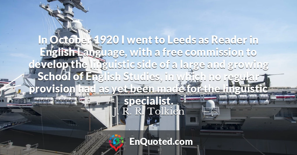 In October 1920 I went to Leeds as Reader in English Language, with a free commission to develop the linguistic side of a large and growing School of English Studies, in which no regular provision had as yet been made for the linguistic specialist.