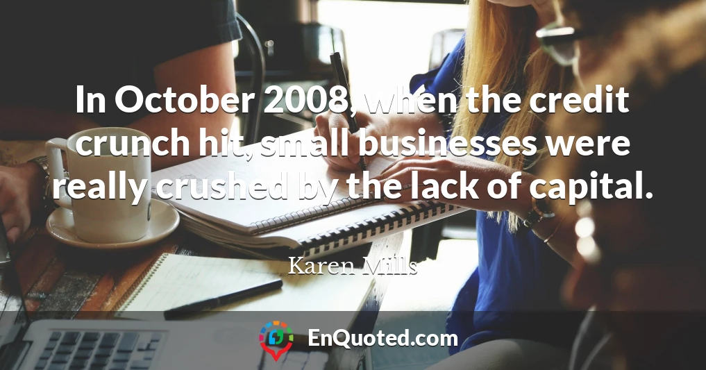 In October 2008, when the credit crunch hit, small businesses were really crushed by the lack of capital.
