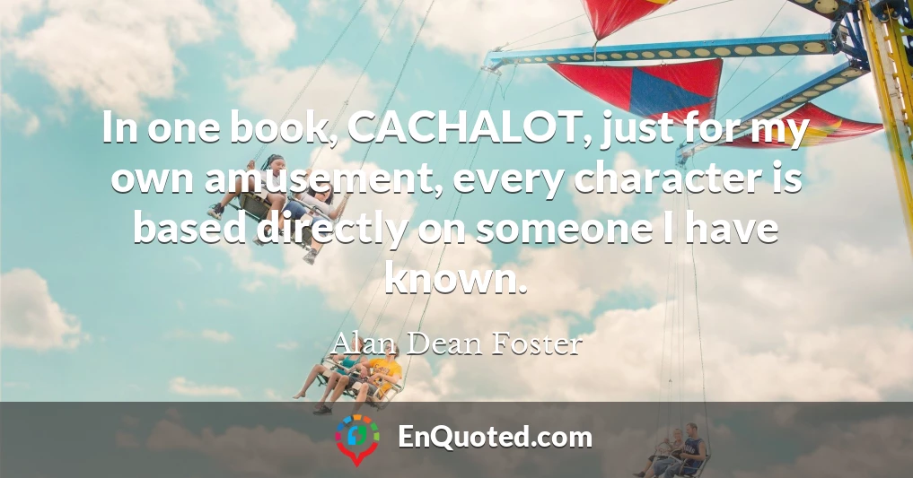 In one book, CACHALOT, just for my own amusement, every character is based directly on someone I have known.